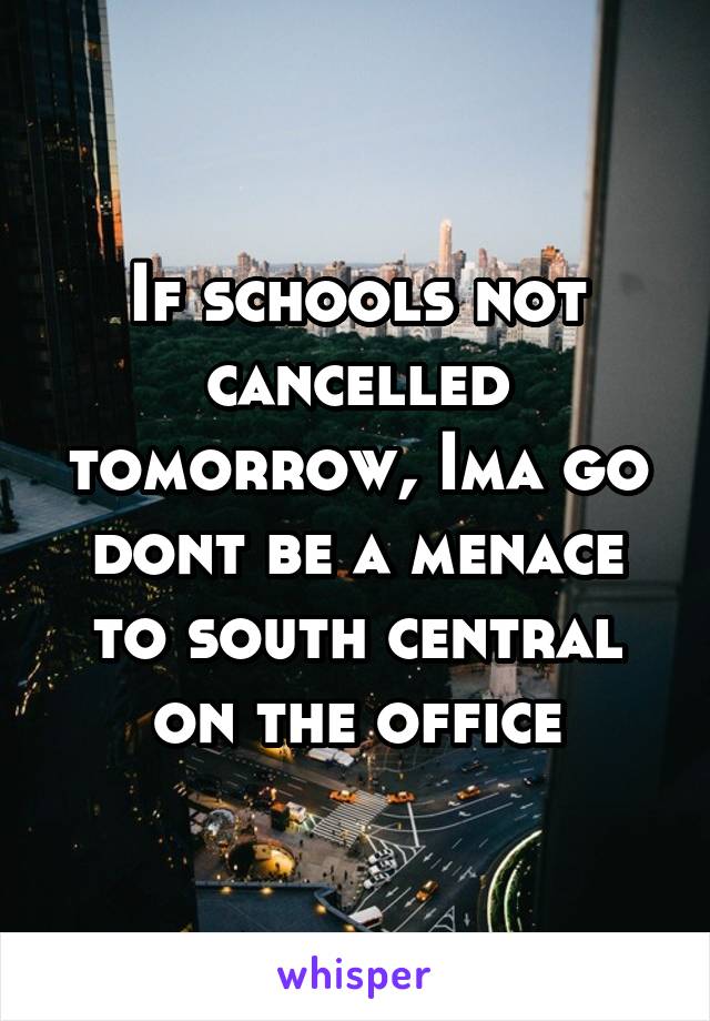 If schools not cancelled tomorrow, Ima go dont be a menace to south central on the office