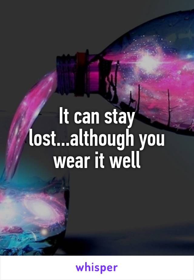It can stay lost...although you wear it well