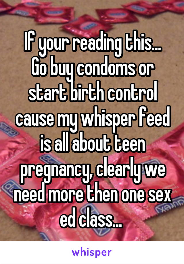 If your reading this...
Go buy condoms or start birth control cause my whisper feed is all about teen pregnancy, clearly we need more then one sex ed class... 