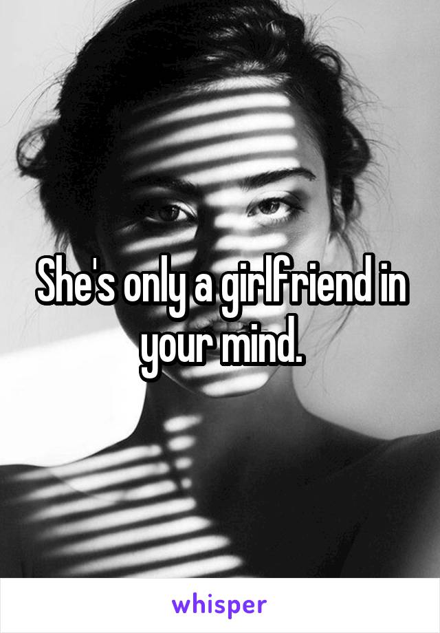 She's only a girlfriend in your mind.