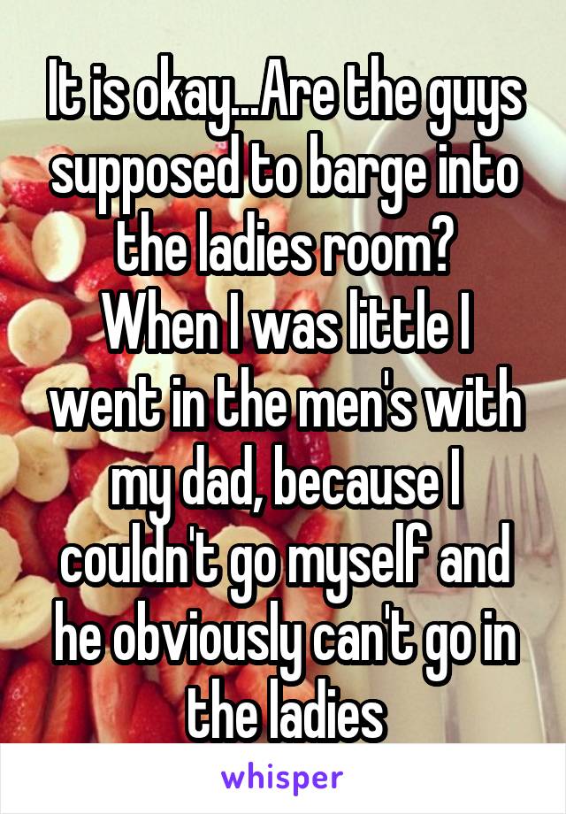 It is okay...Are the guys supposed to barge into the ladies room?
When I was little I went in the men's with my dad, because I couldn't go myself and he obviously can't go in the ladies
