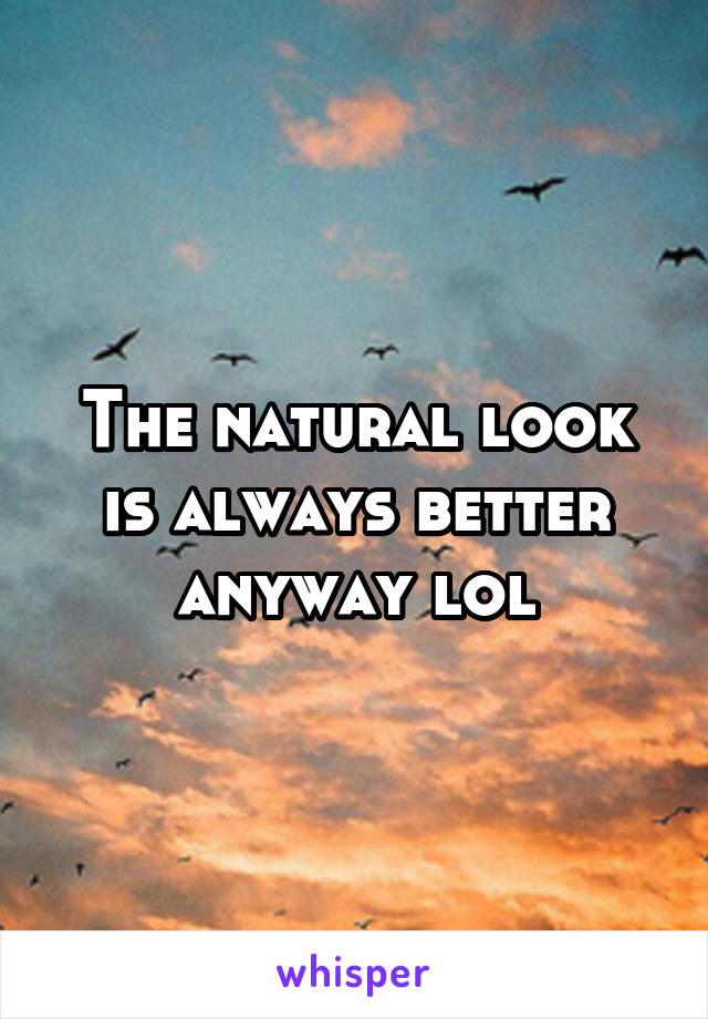 The natural look is always better anyway lol