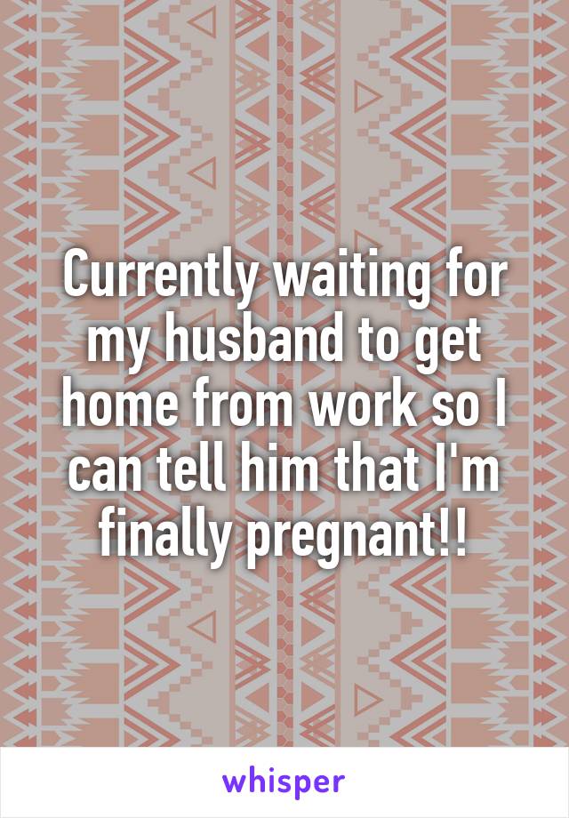 Currently waiting for my husband to get home from work so I can tell him that I'm finally pregnant!!
