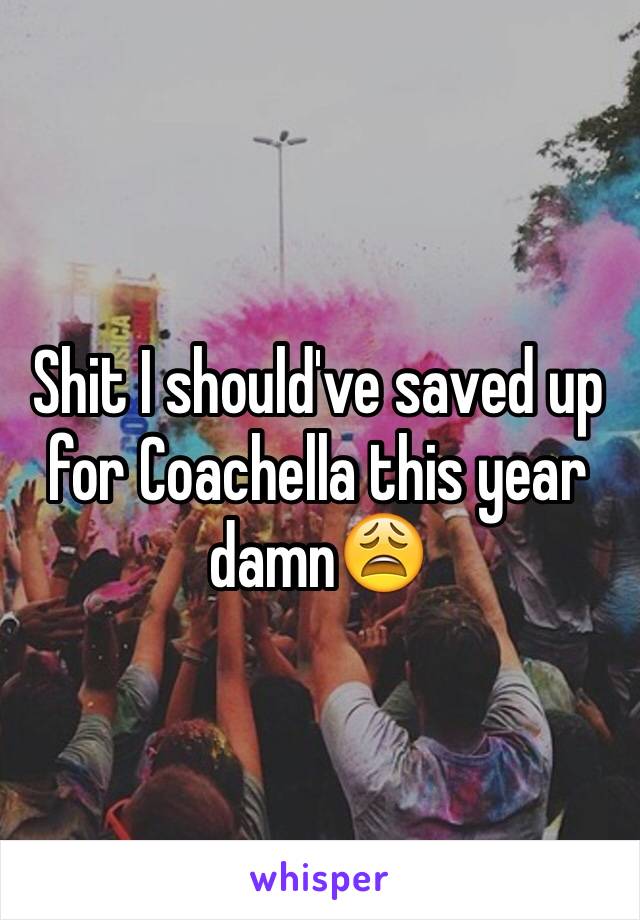 Shit I should've saved up for Coachella this year damn😩