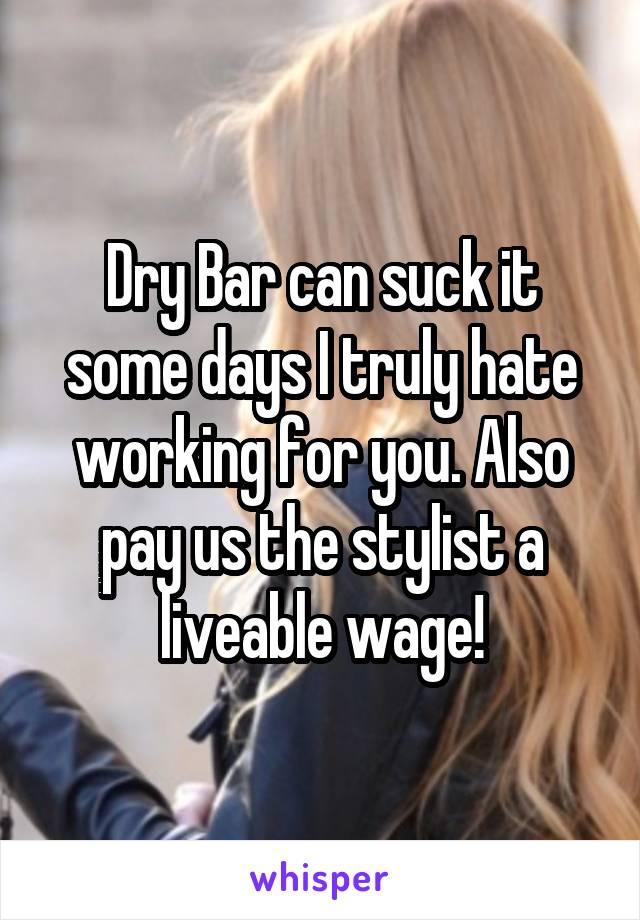 Dry Bar can suck it some days I truly hate working for you. Also pay us the stylist a liveable wage!