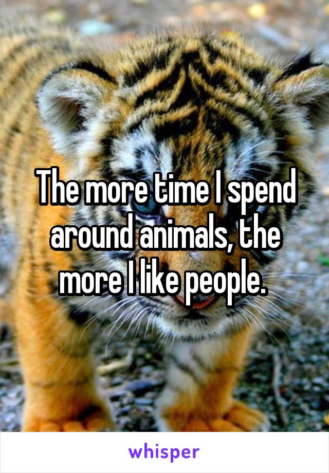 The more time I spend around animals, the more I like people. 