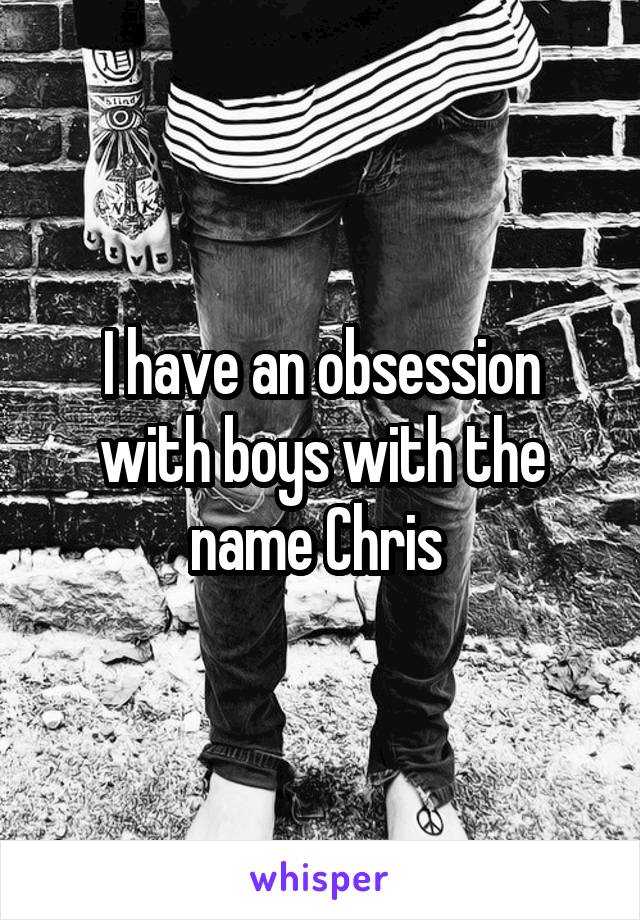 I have an obsession with boys with the name Chris 