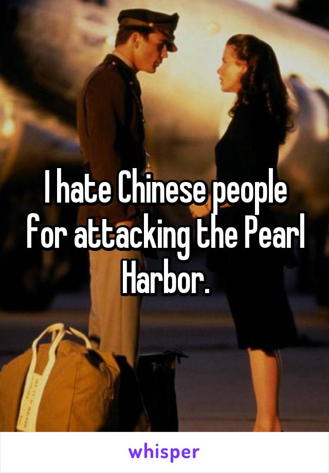 I hate Chinese people for attacking the Pearl Harbor.