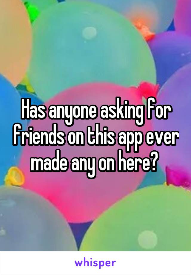 Has anyone asking for friends on this app ever made any on here? 
