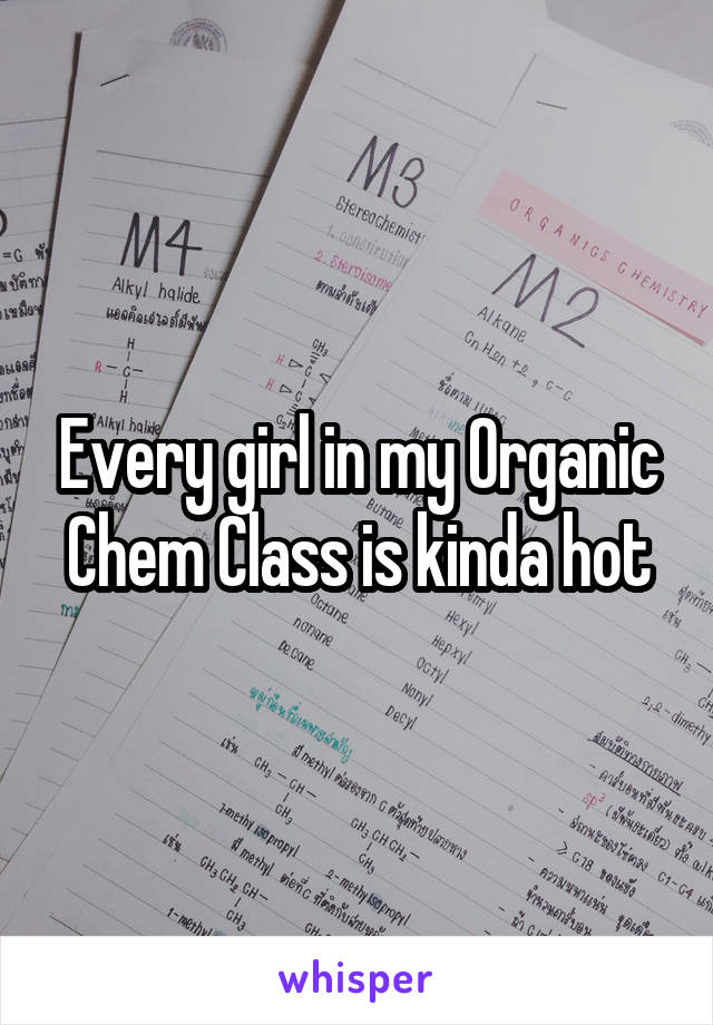 Every girl in my Organic Chem Class is kinda hot