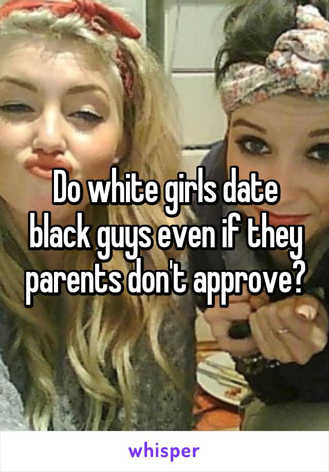 Do white girls date black guys even if they parents don't approve?