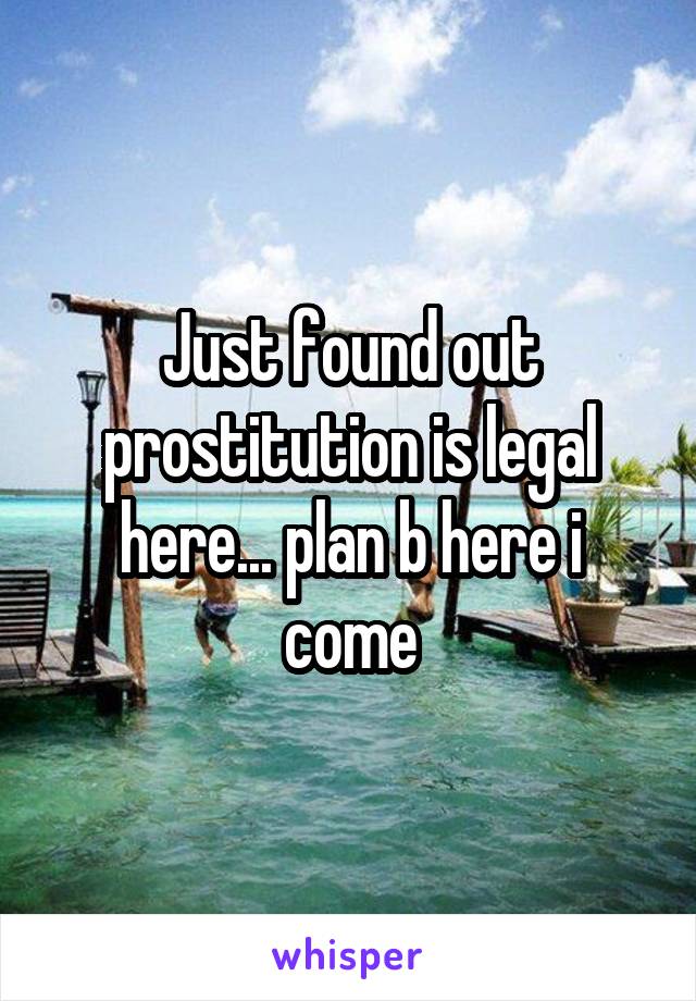 Just found out prostitution is legal here... plan b here i come