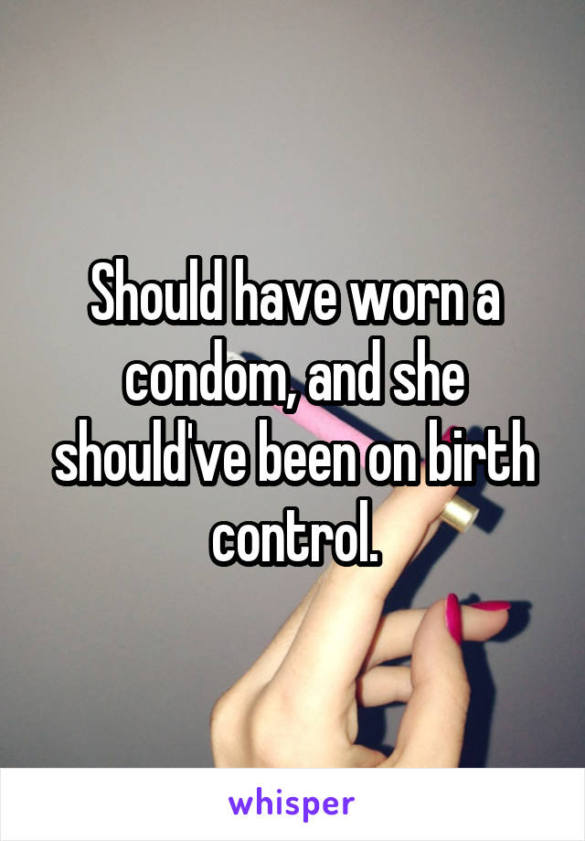 Should have worn a condom, and she should've been on birth control.