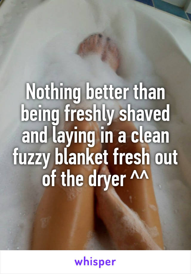 Nothing better than being freshly shaved and laying in a clean fuzzy blanket fresh out of the dryer ^^
