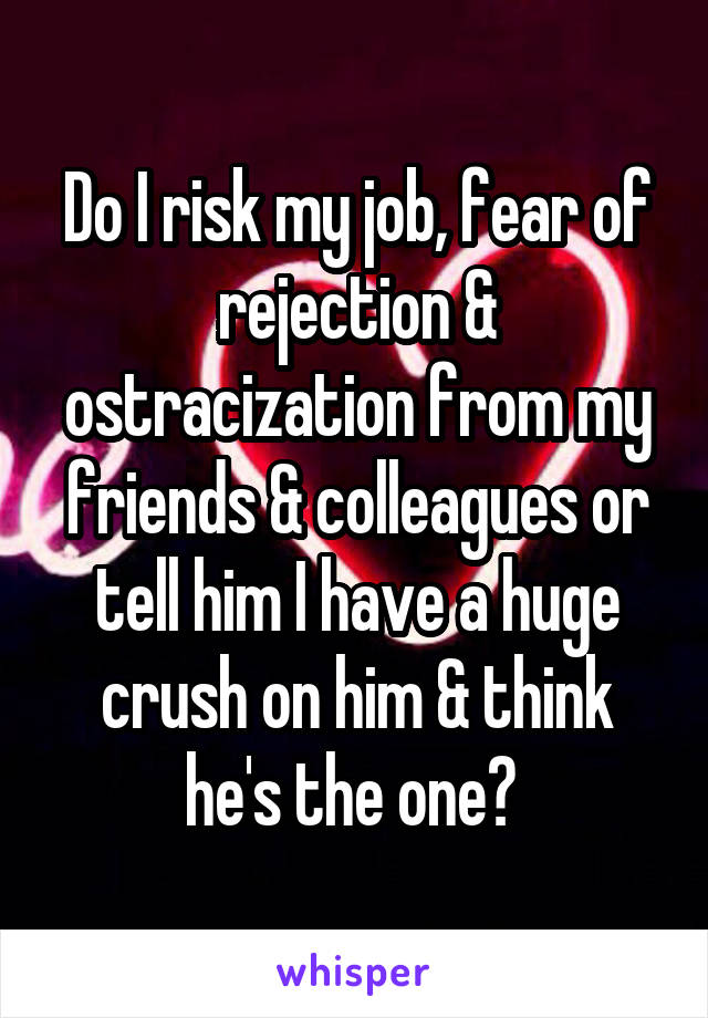 Do I risk my job, fear of rejection & ostracization from my friends & colleagues or tell him I have a huge crush on him & think he's the one? 