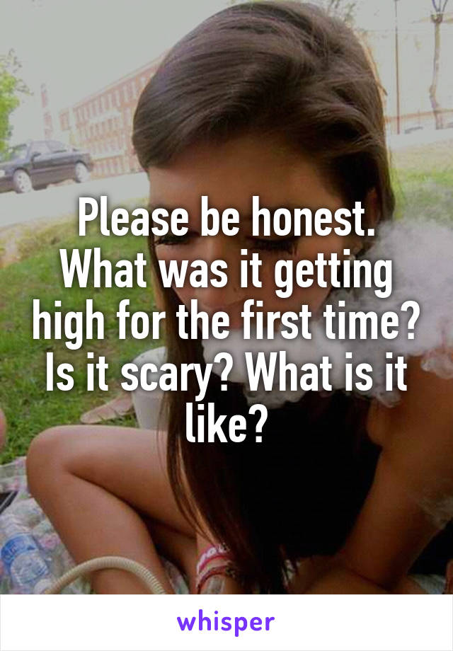 Please be honest. What was it getting high for the first time? Is it scary? What is it like?