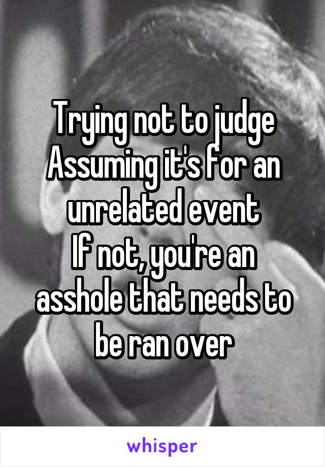 Trying not to judge
Assuming it's for an unrelated event
If not, you're an asshole that needs to be ran over