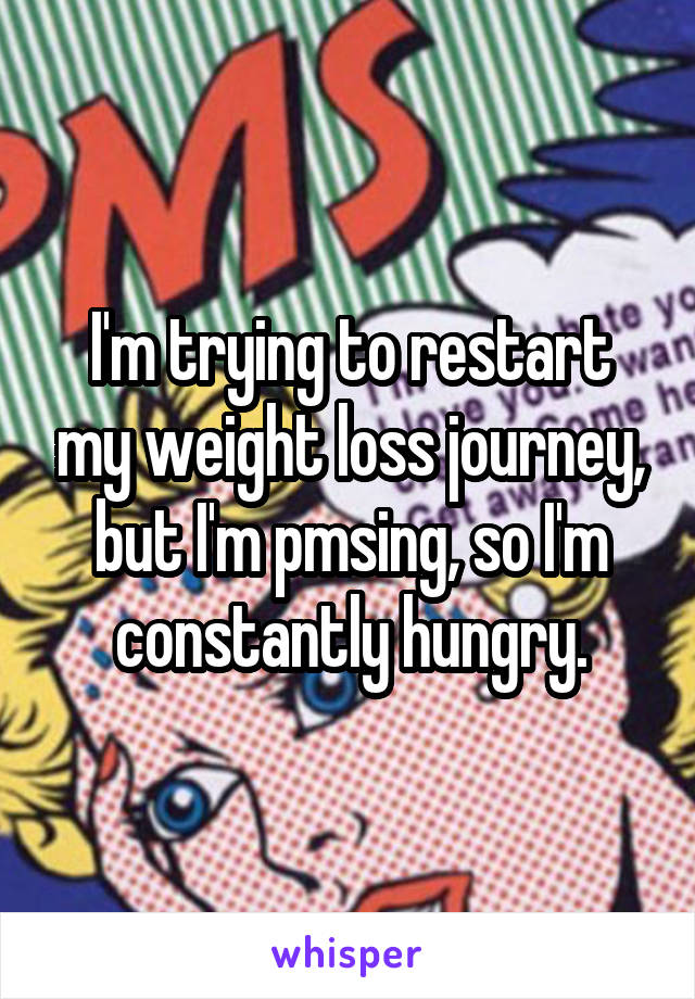 I'm trying to restart my weight loss journey, but I'm pmsing, so I'm constantly hungry.