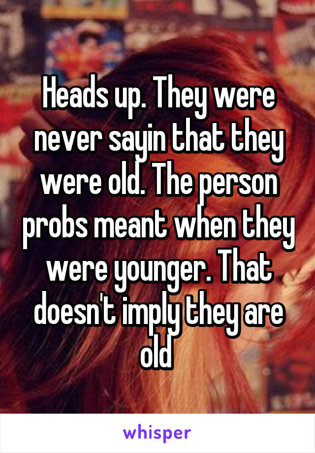 Heads up. They were never sayin that they were old. The person probs meant when they were younger. That doesn't imply they are old 