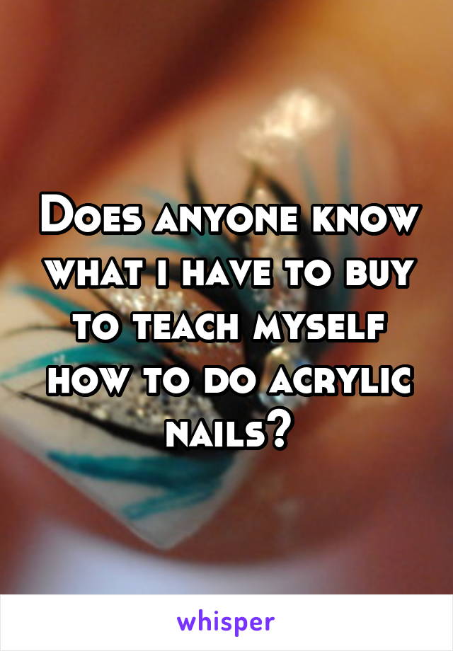Does anyone know what i have to buy to teach myself how to do acrylic nails?