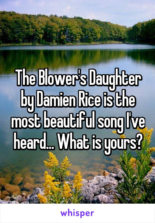 The Blower's Daughter by Damien Rice is the most beautiful song I've heard... What is yours?