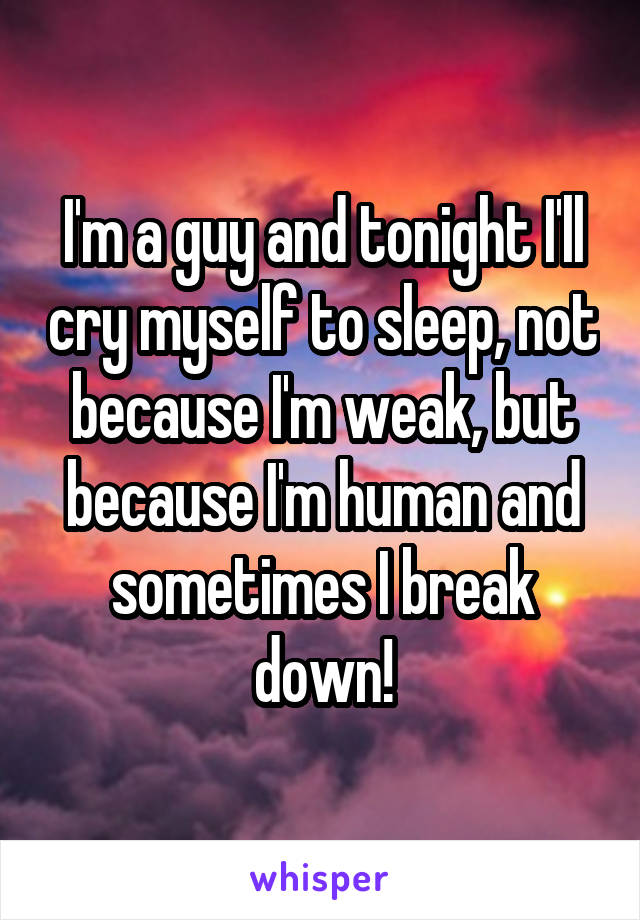 I'm a guy and tonight I'll cry myself to sleep, not because I'm weak, but because I'm human and sometimes I break down!