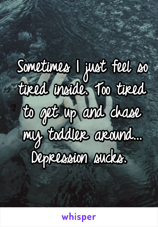 Sometimes I just feel so tired inside. Too tired to get up and chase my toddler around... Depression sucks. 