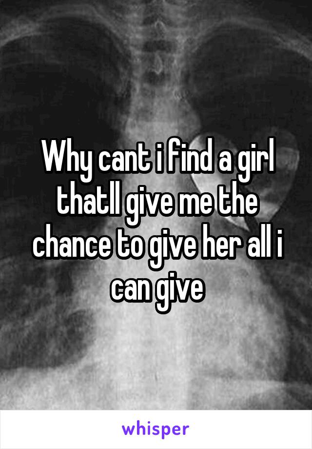 Why cant i find a girl thatll give me the chance to give her all i can give