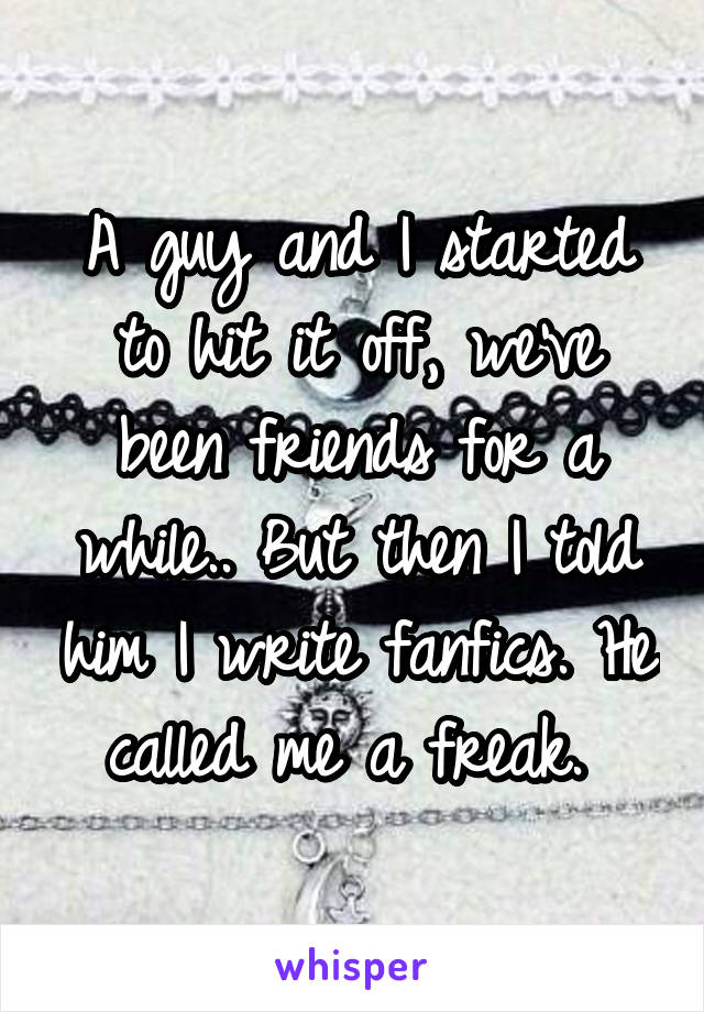 A guy and I started to hit it off, we've been friends for a while.. But then I told him I write fanfics. He called me a freak. 