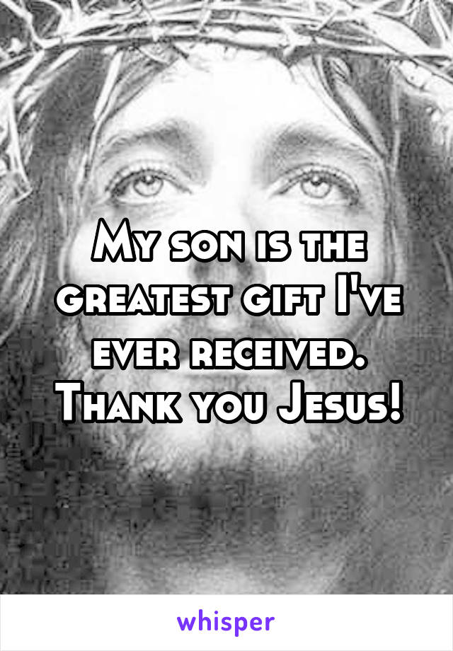 My son is the greatest gift I've ever received. Thank you Jesus!