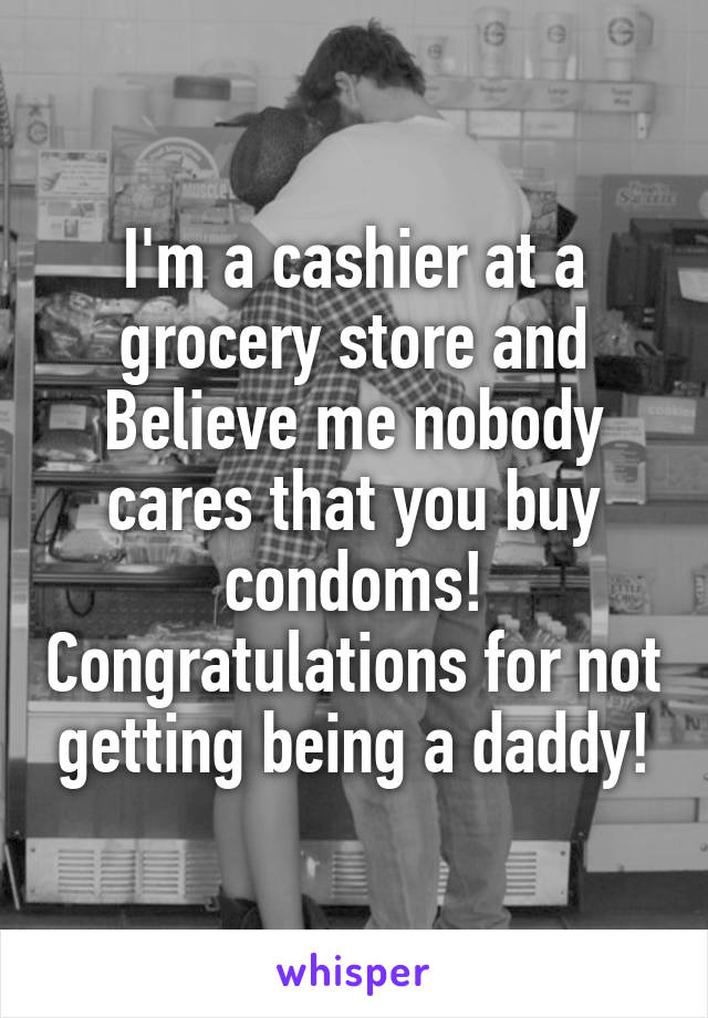I'm a cashier at a grocery store and Believe me nobody cares that you buy condoms! Congratulations for not getting being a daddy!