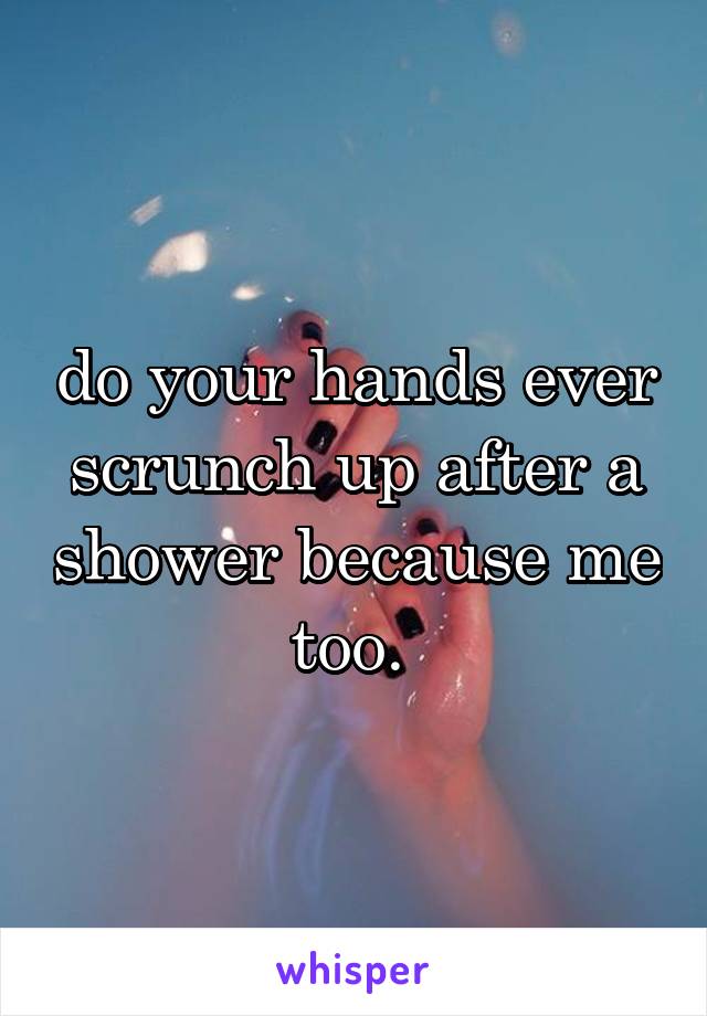 do your hands ever scrunch up after a shower because me too. 
