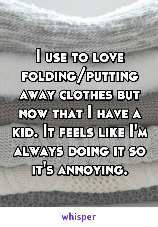I use to love folding/putting away clothes but now that I have a kid. It feels like I'm always doing it so it's annoying.