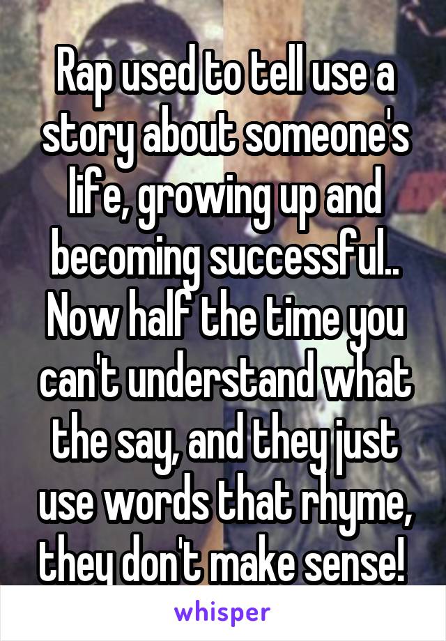 Rap used to tell use a story about someone's life, growing up and becoming successful..
Now half the time you can't understand what the say, and they just use words that rhyme, they don't make sense! 
