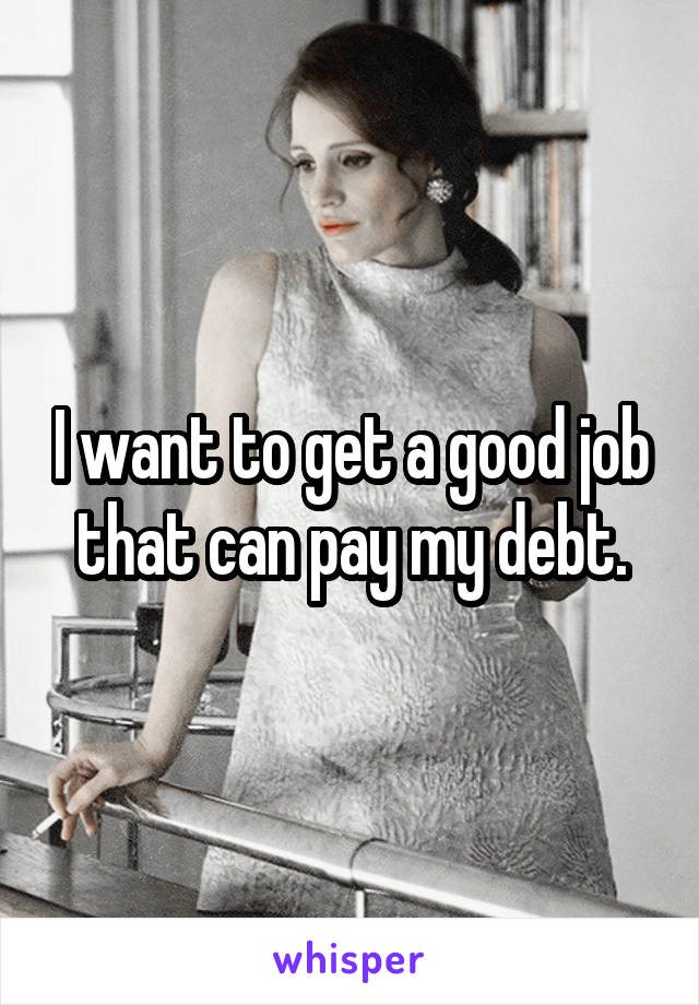 I want to get a good job that can pay my debt.