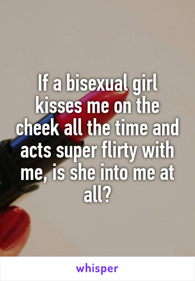 If a bisexual girl kisses me on the cheek all the time and acts super flirty with me, is she into me at all?