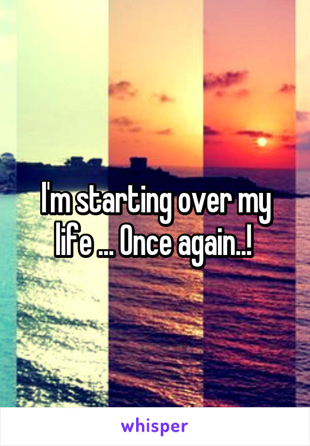 I'm starting over my life ... Once again..! 