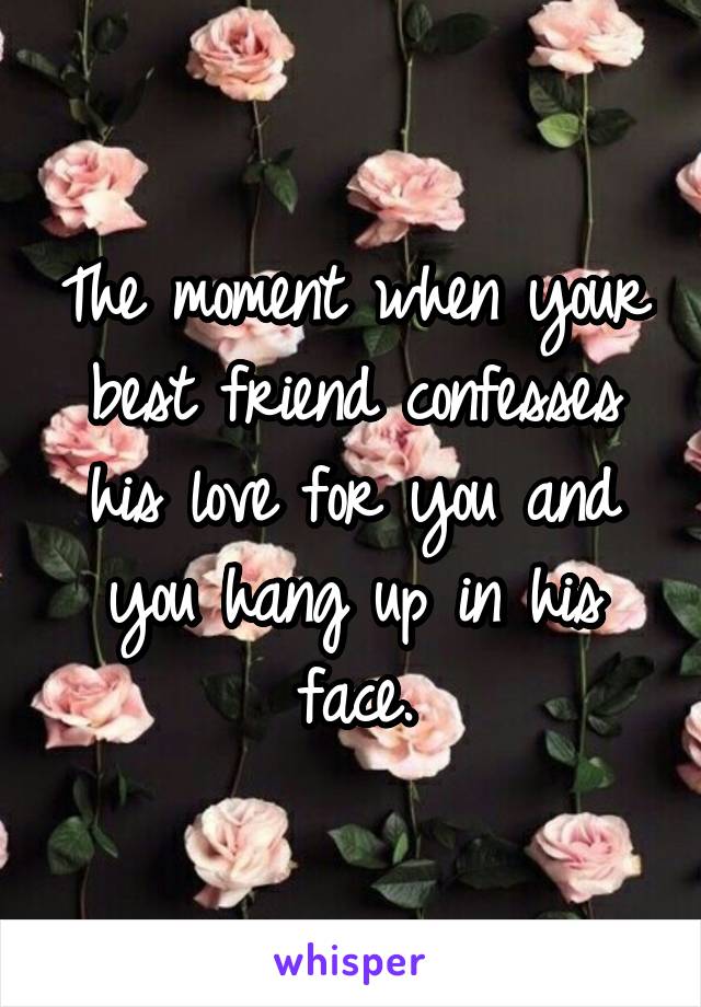 The moment when your best friend confesses his love for you and you hang up in his face.