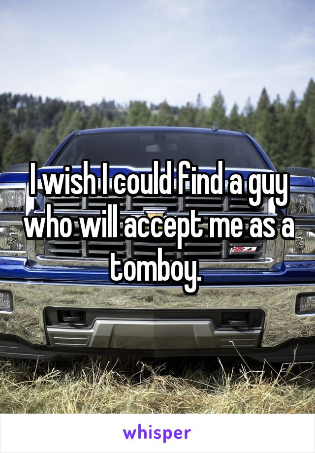 I wish I could find a guy who will accept me as a tomboy. 