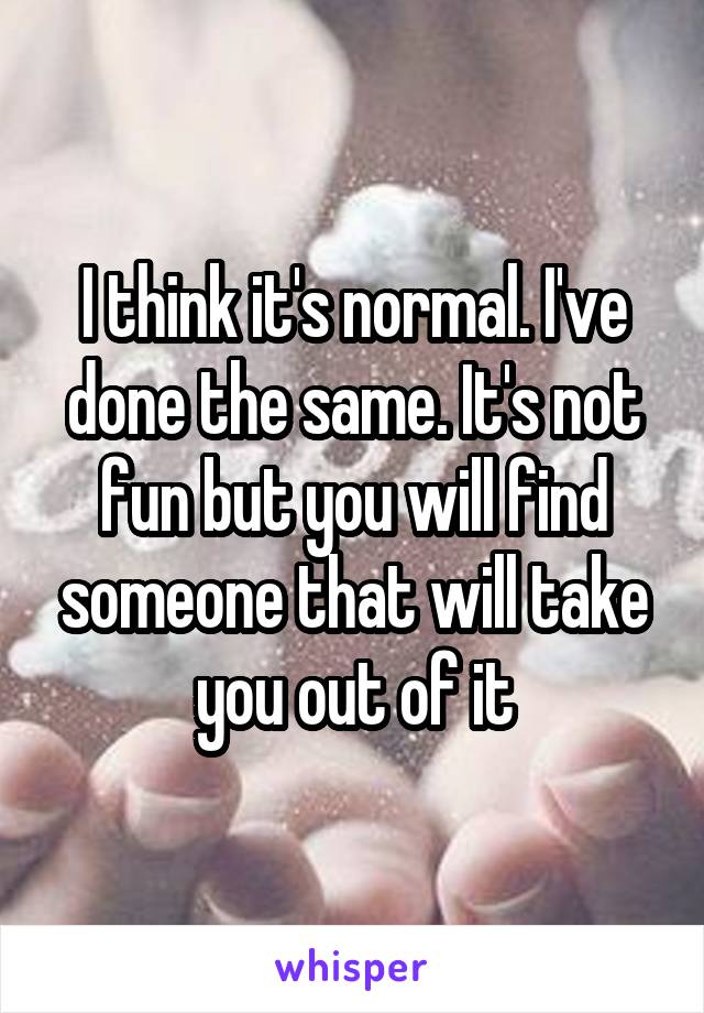 I think it's normal. I've done the same. It's not fun but you will find someone that will take you out of it