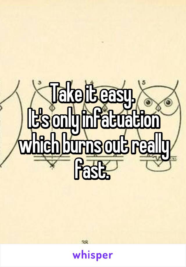 Take it easy. 
It's only infatuation which burns out really fast. 