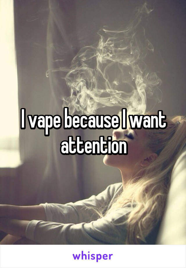 I vape because I want attention