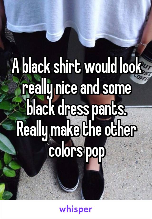 A black shirt would look really nice and some black dress pants. Really make the other colors pop