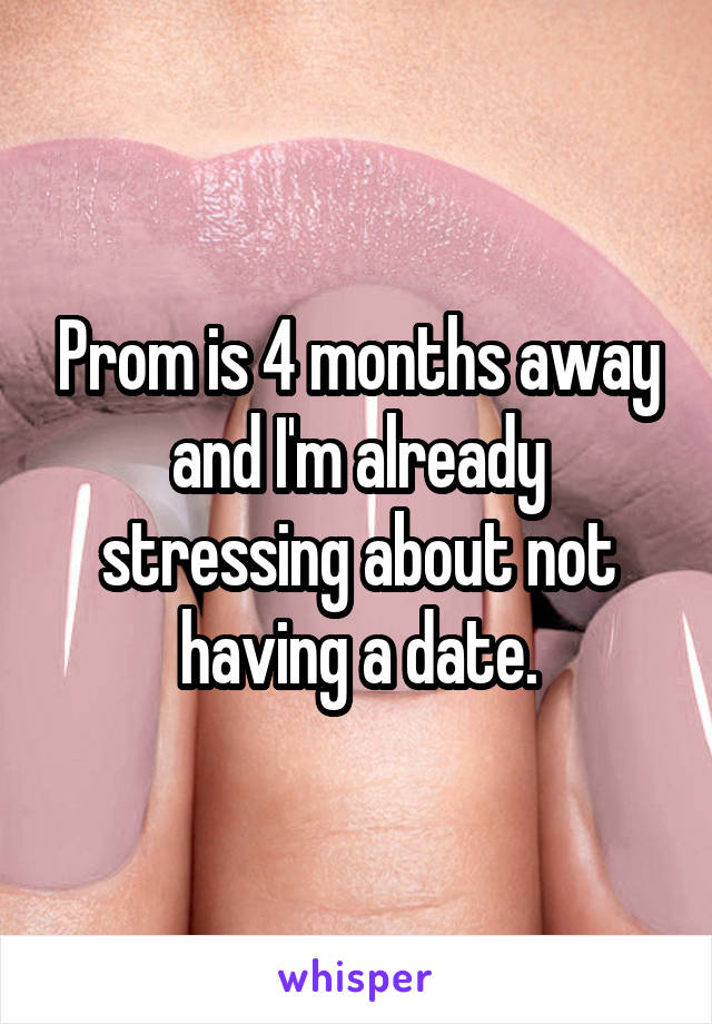 Prom is 4 months away and I'm already stressing about not having a date.