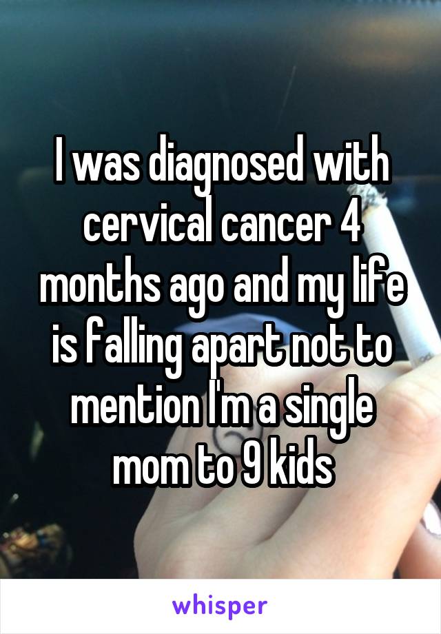 I was diagnosed with cervical cancer 4 months ago and my life is falling apart not to mention I'm a single mom to 9 kids