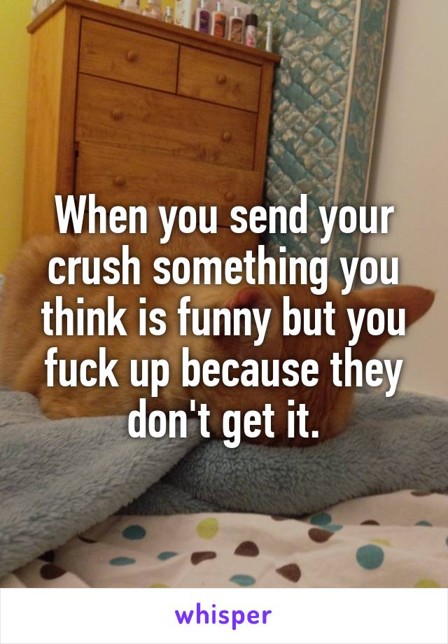 When you send your crush something you think is funny but you fuck up because they don't get it.