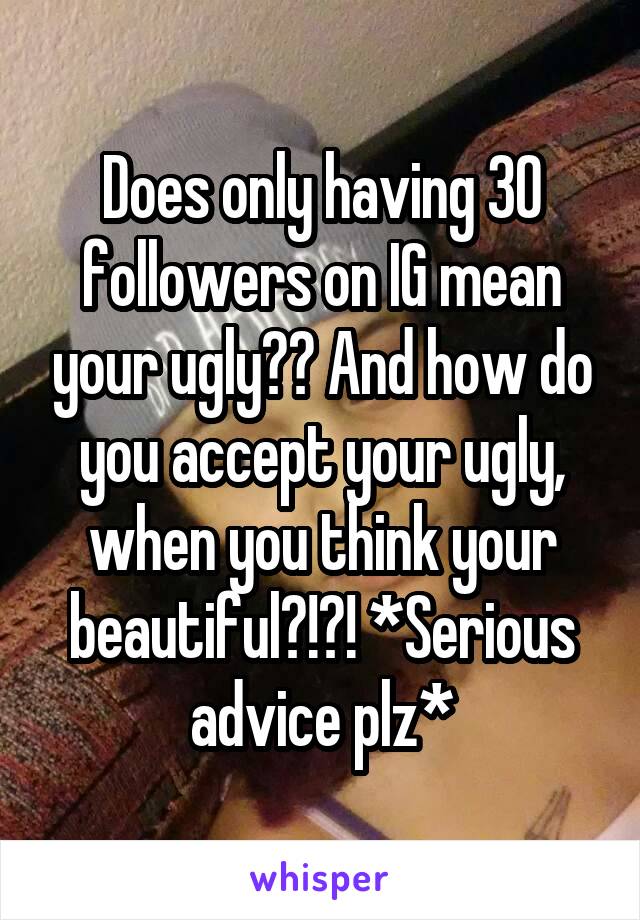 Does only having 30 followers on IG mean your ugly?? And how do you accept your ugly, when you think your beautiful?!?! *Serious advice plz*