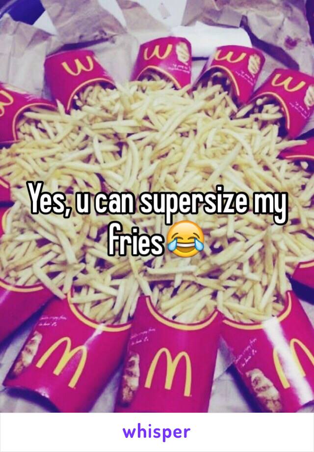 Yes, u can supersize my fries😂