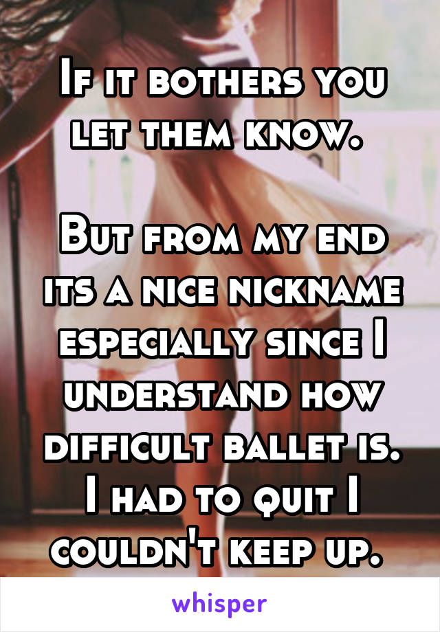 If it bothers you let them know. 

But from my end its a nice nickname especially since I understand how difficult ballet is. I had to quit I couldn't keep up. 
