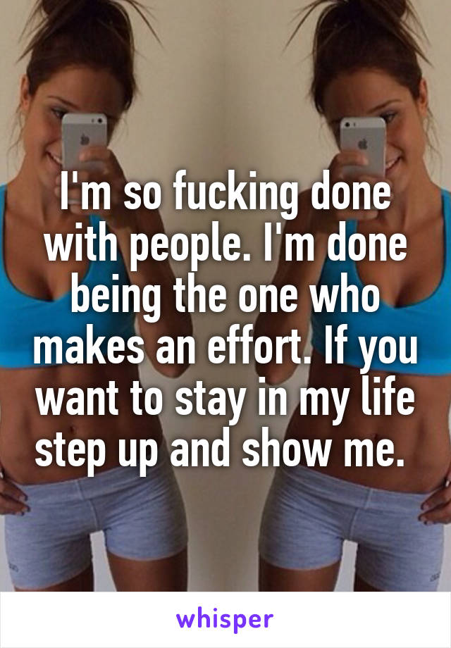 I'm so fucking done with people. I'm done being the one who makes an effort. If you want to stay in my life step up and show me. 